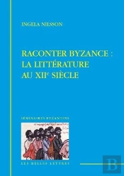 Raconter Byzance : La Litterature Au Xiie Siecle