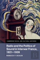 Radio And The Politics Of Sound In Interwar France, 1921â€“1939