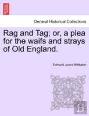 Rag And Tag; Or, A Plea For The Waifs And Strays Of Old England.