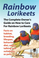 Rainbow Lorikeets, The Complete Owner'S Guide On How To Care For Rainbow Lorikeets, Facts On Habitat, Breeding, Lifespan, Behavior, Diet, Cages, Talking And Suitability As Pets