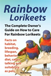 Rainbow Lorikeets, The Complete Owner'S Guide On How To Care For Rainbow Lorikeets, Facts On Habitat, Breeding, Lifespan, Behavior, Diet, Cages, Talking And Suitability As Pets