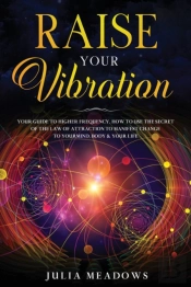 Raise Your Vibration: Your Guide To Higher Frequency, How To Use The Secret Of The Law Of Attraction To Manifest & Change Your Mind, Body & Life