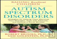 Raising Resilient Children With Autism Spectrum Disorders: Strategies For Maximizing Their Strengths, Coping With Adversity, And Developing A Social Mindset