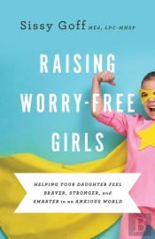 Raising Worryâ€“Free Girls Â€“ Helping Your Daughter Feel Braver, Stronger, And Smarter In An Anxious World