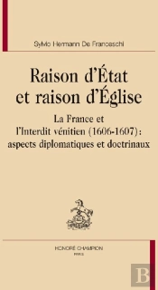 Raison D'Etat Et Raison D'Eglise ; La France Et L'Interdit Vénitien (1606-1607) : Aspects Diplomatiques Et Doctrinaux