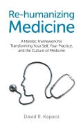 Re-Humanizing Medicine - A Holistic Framework For Transforming Your Self, Your Practice, And The Culture Of Medicine