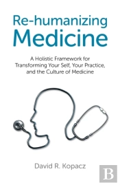 Re-Humanizing Medicine - A Holistic Framework For Transforming Your Self, Your Practice, And The Culture Of Medicine