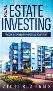 Real Estate Investing The Ultimate Practical Guide To Making Your Riches, Retiring Early And Building Passive Income With Rental Properties, Flipping Houses, Commercial And Residential Real Estate