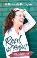 Real, Not Perfect How To Become Your Happy, Authentic Self