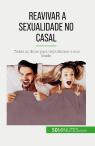 Reavivar A Sexualidade No Casal : Todas As Dicas Para Impulsionar A Sua Libido