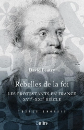 Rebelles De La Foi ; Les Protestants En France, Xvie-Xxie Siècle
