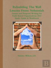 Rebuilding The Wall - Lessons From Nehemiah Grants And Proposal Writing For Faith Based Organizations Study Guide 2014