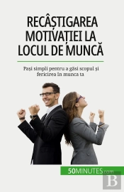 Recâstigarea Motivatiei La Locul De Munca : Pasi Simpli Pentru A Gasi Scopul Si Fericirea În Munca Ta