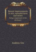 Recent Improvements In Arts, Manufactures And Mines Being A Supplement To His Dictionary