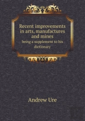 Recent Improvements In Arts, Manufactures And Mines Being A Supplement To His Dictionary