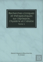 Recherches Cliniques Et Therapeutiques Sur L'Epilepsie, L'Hysterie Et L'Idiotie Tome 1