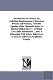 Recollections of a Busy Life; Including Reminiscences of American Politics and Politians, from the Opening of the Missouri Contest to the Downfall of Slavery; To Which Are Added Miscellanies ... Also,