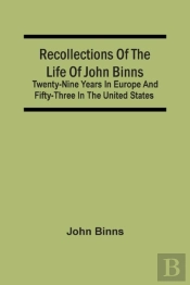 Recollections Of The Life Of John Binns; Twenty-Nine Years In Europe And Fifty-Three In The United States