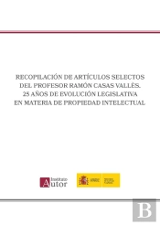 Recopilación De Artículos Selectos Del Profesor Ramón Casas Vallès. 25 Años De Evolución Legislativa En Materia De Propiedad Intelectual