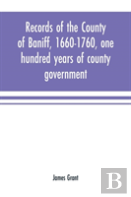 Records Of The County Of Baniff, 1660-1760, One Hundred Years Of County Government