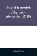 Records Of The Descendants Of Hugh Clark, Of Watertown, Mass. 1640-1866