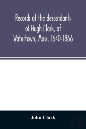 Records Of The Descendants Of Hugh Clark, Of Watertown, Mass. 1640-1866