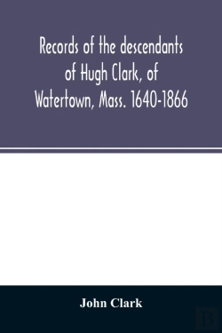 Bertrand.pt - Records Of The Descendants Of Hugh Clark, Of Watertown, Mass. 1640-1866