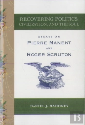 Recovering Politics, Civilization, And The Soul Â€“ Essays On Pierre Manent And Roger Scruton