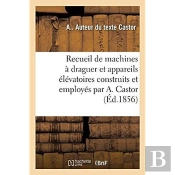 Recueil De Machines À Draguer Et Appareils Élévatoires Construits Et Employés Par A. Castor