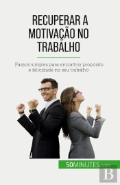 Recuperar A Motivação No Trabalho : Passos Simples Para Encontrar Propósito E Felicidade No Seu Trabalho