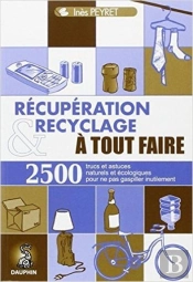 Récupération Et Recyclage À Tout Faire ; 2500 Trucs Et Astuces Naturels Et Écologiques Pour Ne Pas Gaspiller Inutilement