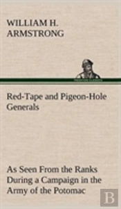 Red-Tape And Pigeon-Hole Generals As Seen From The Ranks During A Campaign In The Army Of The Potomac