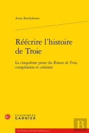 Reecrire L'Histoire De Troie - La Cinquieme Prose Du Roman De Troie, Compilation - La Cinquieme Pros
