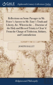 Reflections On Some Passages In Mr. Peirce'S Answer To Mr. Enty'S Truth And Liberty, &C. Wherein The ... Doctrine Of The Holy And Blessed Trinity Is Clear'D From The Charge Of Tritheism, Idolatry, And