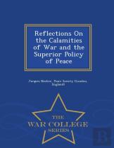 Reflections On The Calamities Of War And The Superior Policy Of Peace - War College Series