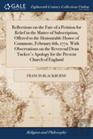 Reflections On The Fate Of A Petition For Relief In The Matter Of Subscription, Offered To The Honourable House Of Commons, February 6th, 1772. With Observations On The Reverend Dean Tucker'S Apology 