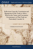 Reflections Upon The Constitution And Management Of The Trade To Africa, ... Wherein The Nature And Uncommon Circumstances Of That Trade Are Particularly Consider'D;