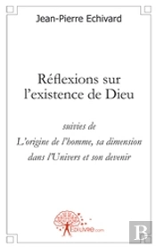 Réflexions Sur L'Existence De Dieu ; L'Origine De L'Homme, Sa Dimension Dans L'Univers Et Son Devenir