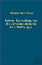 Reform, Ecclesiology, And The Christian Life In The Late Middle Ages