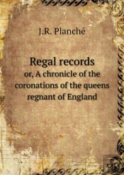 Regal Records Or, A Chronicle Of The Coronations Of The Queens Regnant Of England
