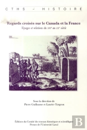 Regards Croisés Sur Le Canada Et La France ; Voyages Et Relations Du Xvi Au Xx Siècle