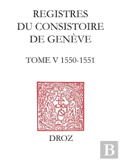 Registres Du Consistoire De Geneve Au Temps De Calvin. Tome V (20 Fevrier 1550 - 5 Fevrier 1551)