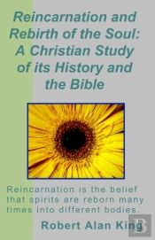 Reincarnation And Rebirth Of The Soul: A Christian Study Of Its History And The Bible