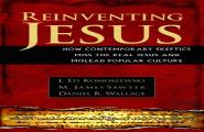 Reinventing Jesus Â€“ How Contemporary Skeptics Miss The Real Jesus And Mislead Popular Culture