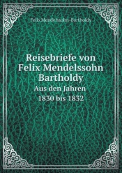 Reisebriefe Von Felix Mendelssohn Bartholdy Aus Den Jahren 1830 Bis 1832