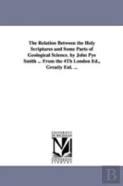 Relation Between The Holy Scriptures And Some Parts Of Geological Science. By John Pye Smith ... From The 4th London Ed., Greatly Enl. ...