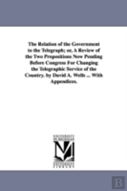 Bertrand.pt - Relation Of The Government To The Telegraph; Or, A Review Of The Two Propositions Now Pending Before Congress For Changing The Telegraphic Service Of The Country. By David A. Wells ... With Appendices