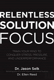 Relentless Solution Focus: Train Your Mind To Conquer Stress, Pressure, And Underperformance