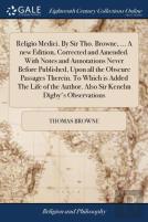 Religio Medici. By Sir Tho. Browne, ... A New Edition, Corrected And Amended. With Notes And Annotations Never Before Published, Upon All The Obscure Passages Therein. To Which Is Added The Life Of Th