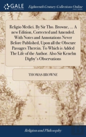 Religio Medici. By Sir Tho. Browne, ... A New Edition, Corrected And Amended. With Notes And Annotations Never Before Published, Upon All The Obscure Passages Therein. To Which Is Added The Life Of Th